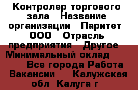 Контролер торгового зала › Название организации ­ Паритет, ООО › Отрасль предприятия ­ Другое › Минимальный оклад ­ 30 000 - Все города Работа » Вакансии   . Калужская обл.,Калуга г.